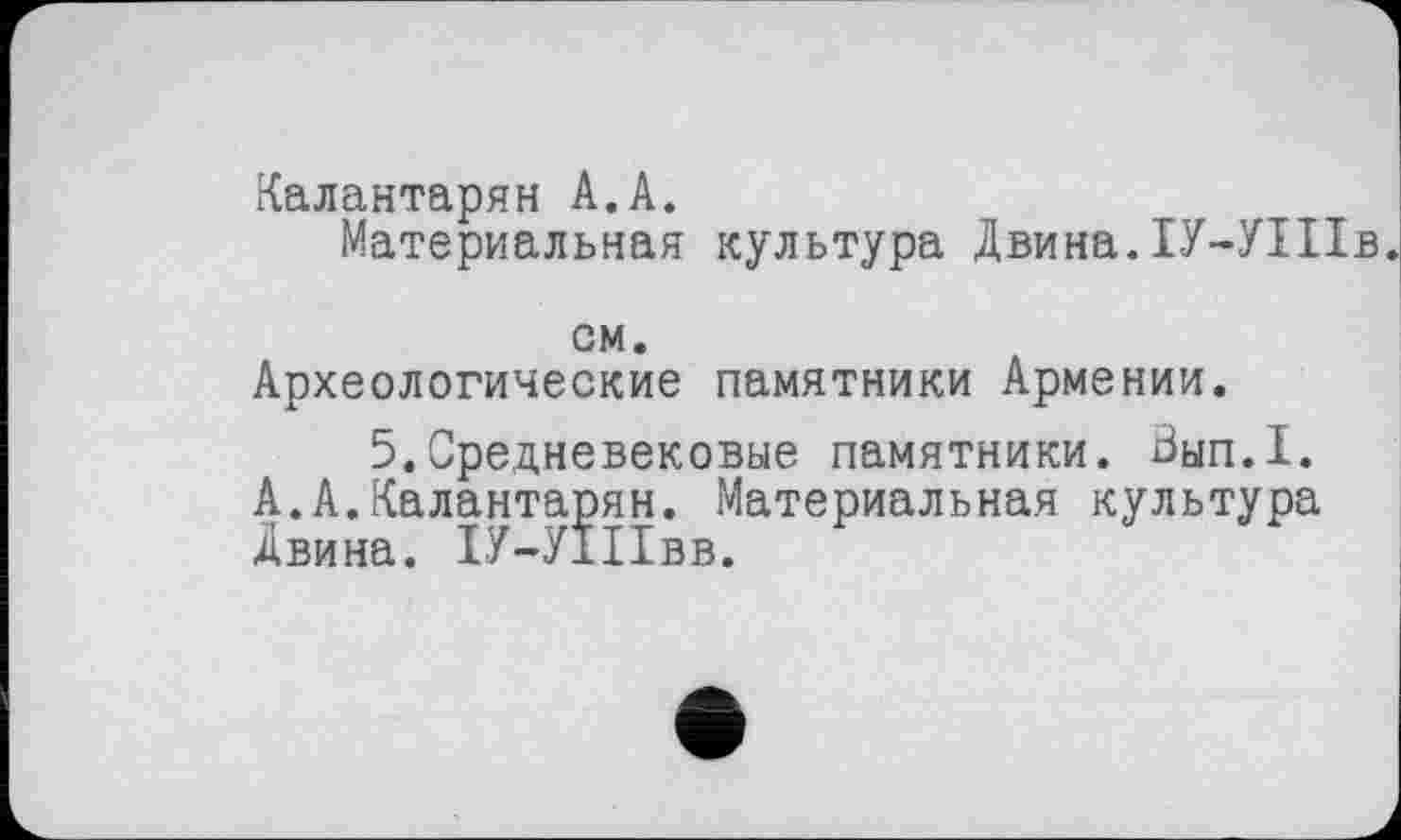 ﻿Калантарян А.А.
Материальная культура Двина.ІУ-УІІІв.
см.
Археологические памятники Армении.
5.Средневековые памятники. Вып.1. А.А.Калантарян. Материальная культура Двина. ІУ-УІІІвв.